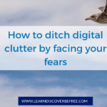How to ditch digital clutter by facing your fears