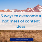 3 ways to overcome a hot mess of content ideas